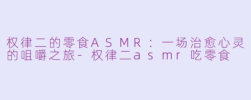 权律二的零食ASMR：一场治愈心灵的咀嚼之旅-权律二asmr吃零食