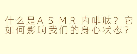 什么是ASMR内啡肽？它如何影响我们的身心状态？