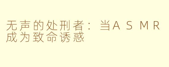 无声的处刑者：当ASMR成为致命诱惑