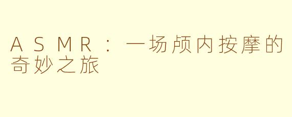 ASMR:一场颅内按摩的奇妙之旅