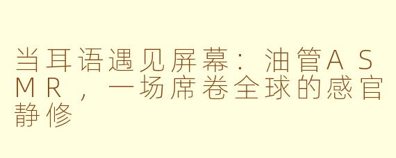 当耳语遇见屏幕:油管ASMR,一场席卷全球的感官静修