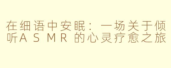 在细语中安眠:一场关于倾听ASMR的心灵疗愈之旅