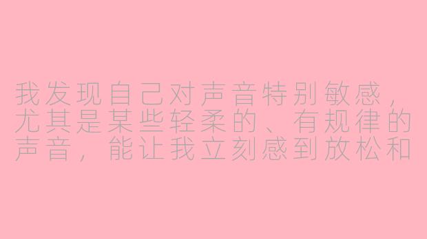 我发现自己对声音特别敏感，尤其是某些轻柔的、有规律的声音，能让我立刻感到放松和愉悦。请问这是一种什么特质，可以如何培养和利用它？