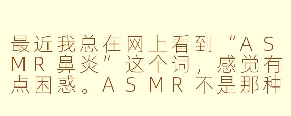 最近我总在网上看到“ASMR鼻炎”这个词,感觉有点困惑。ASMR不是那种让人放松的头部按摩音吗,怎么会和鼻炎扯上关系?这到底是指用ASMR来缓解鼻炎症状,还是说听ASMR会诱发鼻炎呢?