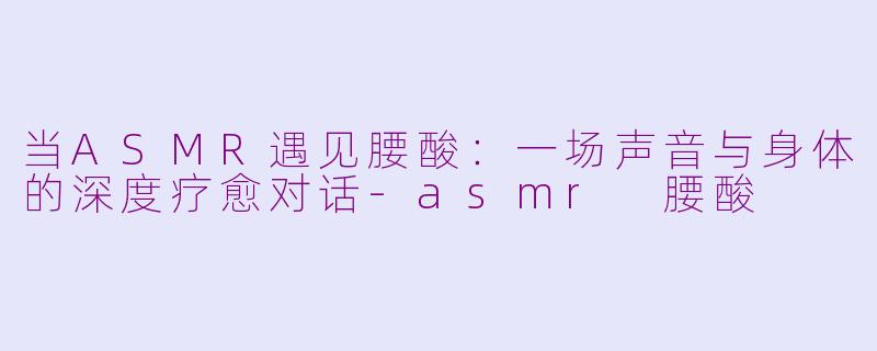 当ASMR遇见腰酸:一场声音与身体的深度疗愈对话-asmr 腰酸