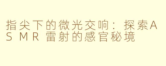 指尖下的微光交响：探索ASMR雷射的感官秘境