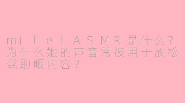 miletASMR是什么?为什么她的声音常被用于放松或助眠内容?