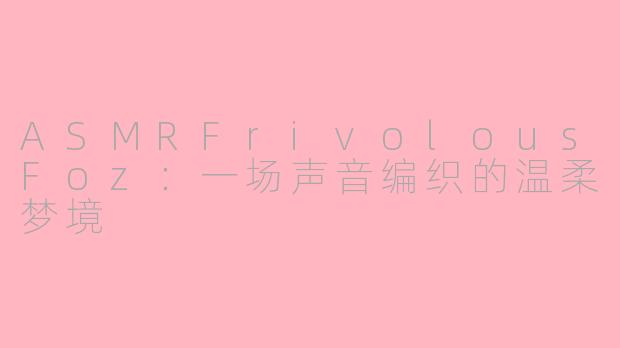 ASMRFrivolousFoz：一场声音编织的温柔梦境