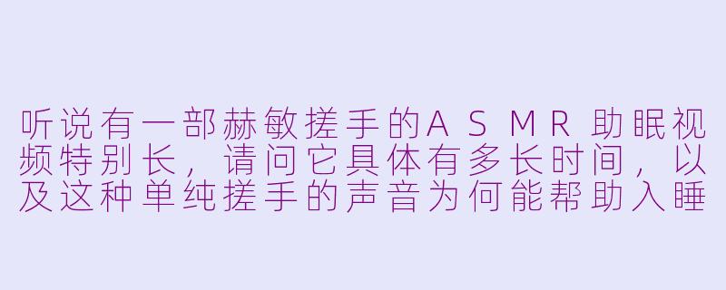 听说有一部赫敏搓手的ASMR助眠视频特别长，请问它具体有多长时间，以及这种单纯搓手的声音为何能帮助入睡呢？
