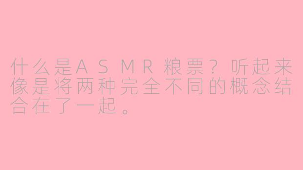 什么是ASMR粮票？听起来像是将两种完全不同的概念结合在了一起。