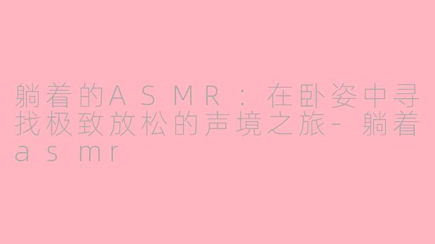 躺着的ASMR:在卧姿中寻找极致放松的声境之旅-躺着asmr