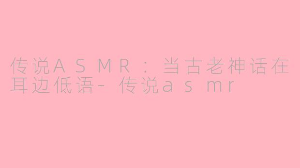 传说ASMR:当古老神话在耳边低语-传说asmr