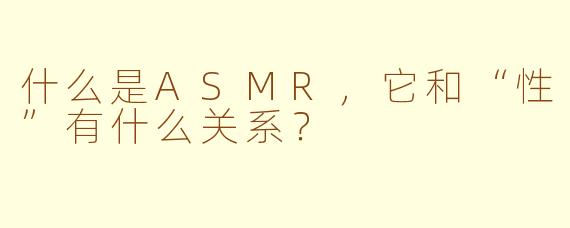 什么是ASMR,它和“性”有什么关系?