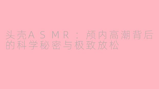 头壳ASMR：颅内高潮背后的科学秘密与极致放松