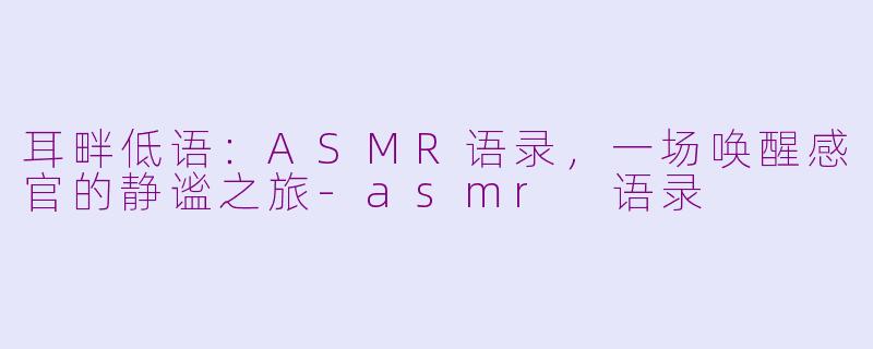 耳畔低语:ASMR语录,一场唤醒感官的静谧之旅-asmr 语录