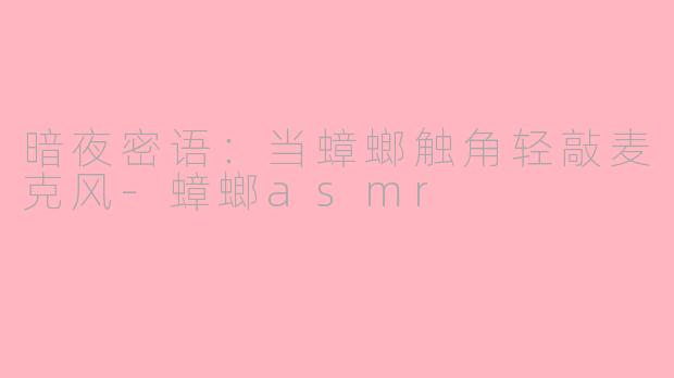 暗夜密语：当蟑螂触角轻敲麦克风-蟑螂asmr