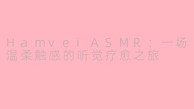 HamveiASMR:一场温柔触感的听觉疗愈之旅