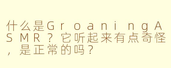 什么是GroaningASMR？它听起来有点奇怪，是正常的吗？