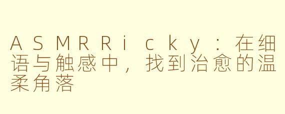 ASMRRicky:在细语与触感中,找到治愈的温柔角落