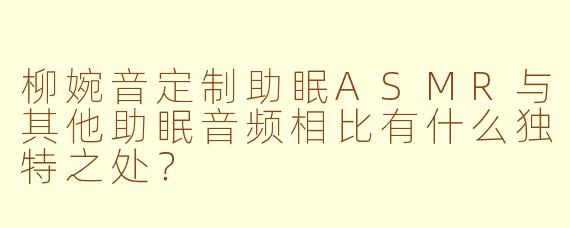 柳婉音定制助眠ASMR与其他助眠音频相比有什么独特之处?