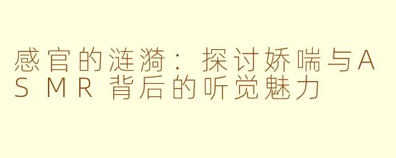感官的涟漪:探讨娇喘与ASMR背后的听觉魅力