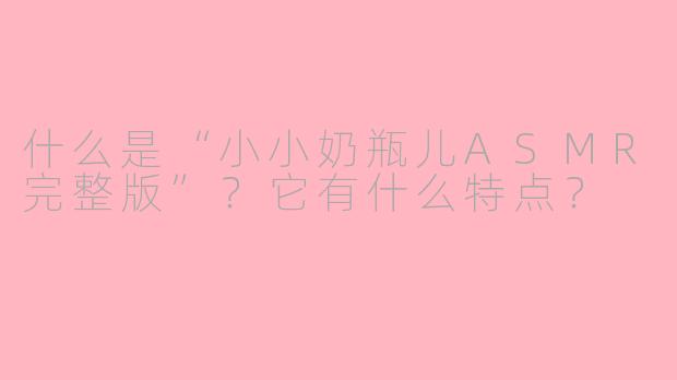 什么是“小小奶瓶儿ASMR完整版”?它有什么特点?