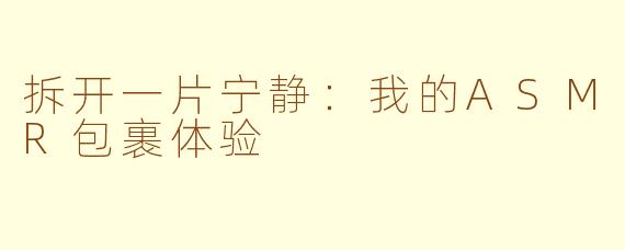 拆开一片宁静：我的ASMR包裹体验
