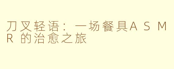 刀叉轻语：一场餐具ASMR的治愈之旅