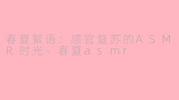 春夏絮语：感官复苏的ASMR时光