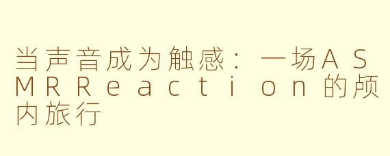 当声音成为触感：一场ASMRReaction的颅内旅行