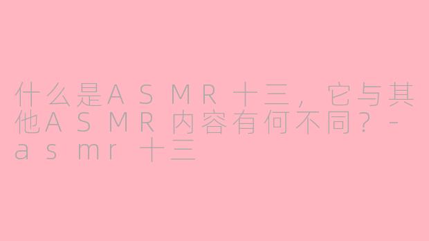什么是ASMR十三，它与其他ASMR内容有何不同？