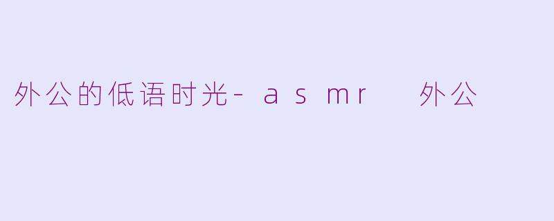 外公的低语时光-asmr 外公
