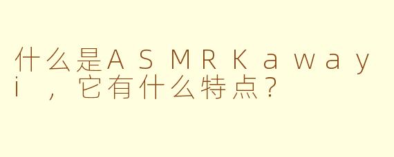 什么是ASMRKawayi，它有什么特点？