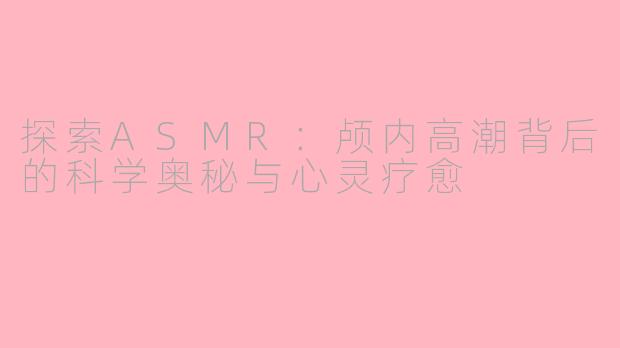 探索ASMR:颅内高潮背后的科学奥秘与心灵疗愈