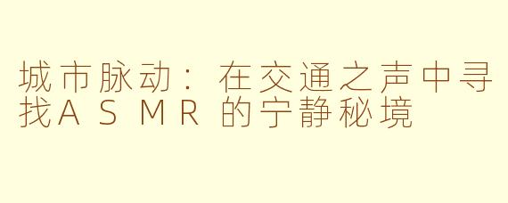 城市脉动：在交通之声中寻找ASMR的宁静秘境