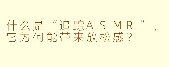 什么是“追踪ASMR”,它为何能带来放松感?