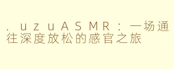 .uzuASMR：一场通往深度放松的感官之旅