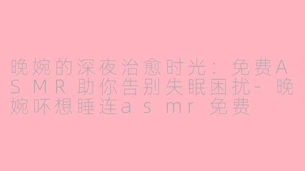 晚婉的深夜治愈时光:免费ASMR助你告别失眠困扰-晚婉吥想睡连asmr免费