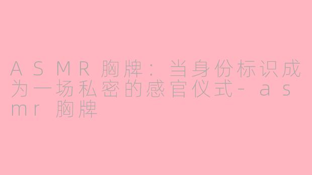 ASMR胸牌：当身份标识成为一场私密的感官仪式-asmr胸牌