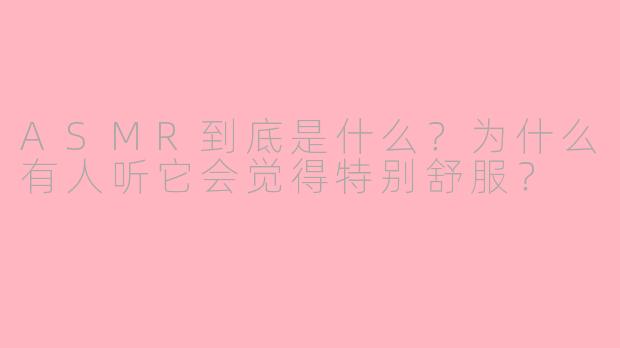 ASMR到底是什么?为什么有人听它会觉得特别舒服?