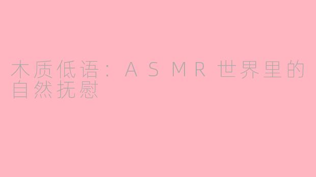 木质低语:ASMR世界里的自然抚慰