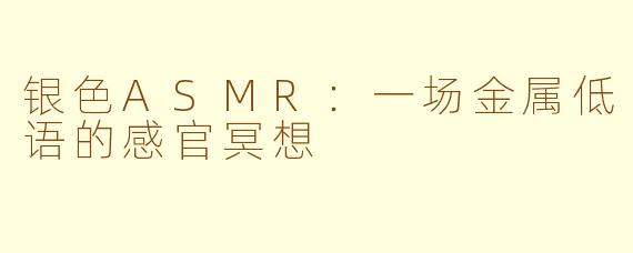 银色ASMR：一场金属低语的感官冥想