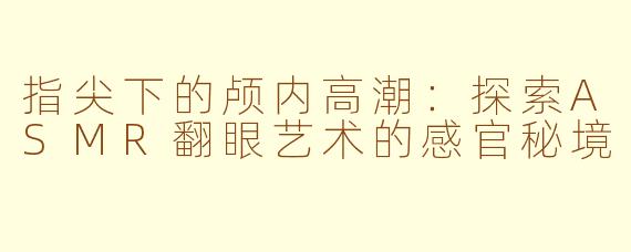 指尖下的颅内高潮:探索ASMR翻眼艺术的感官秘境