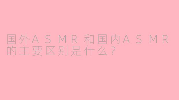 国外ASMR和国内ASMR的主要区别是什么?