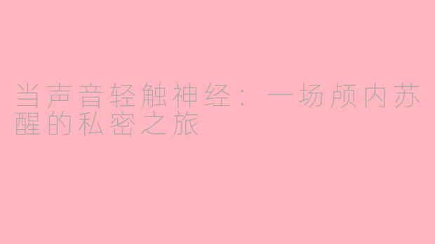 当声音轻触神经:一场颅内苏醒的私密之旅