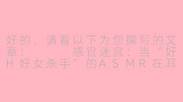 好的，请看以下为您撰写的文章：


感官迷宫：当“好H好女杀手”的ASMR在耳边低语-好H好女杀手asmr合集