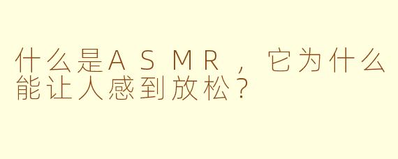 什么是ASMR，它为什么能让人感到放松？