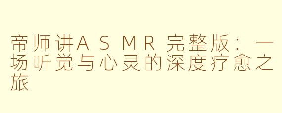 帝师讲ASMR完整版：一场听觉与心灵的深度疗愈之旅