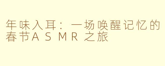 年味入耳:一场唤醒记忆的春节ASMR之旅