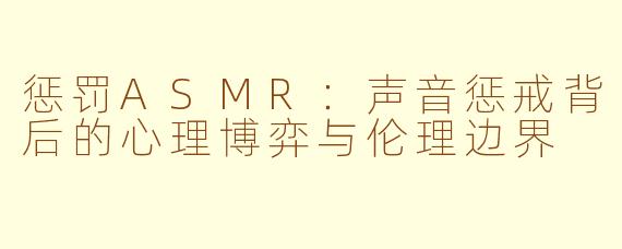 惩罚ASMR:声音惩戒背后的心理博弈与伦理边界